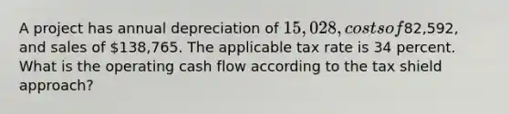 A project has annual depreciation of 15,028, costs of82,592, and sales of 138,765. The applicable tax rate is 34 percent. What is the operating cash flow according to the tax shield approach?