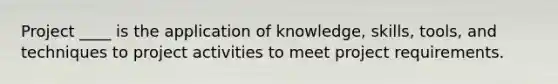 Project ____ is the application of knowledge, skills, tools, and techniques to project activities to meet project requirements.