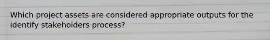 Which project assets are considered appropriate outputs for the identify stakeholders process?