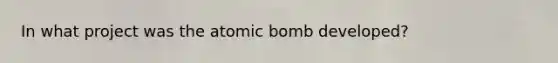 In what project was the atomic bomb developed?