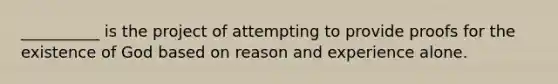 __________ is the project of attempting to provide proofs for the existence of God based on reason and experience alone.