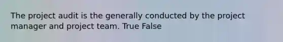 The project audit is the generally conducted by the project manager and project team. True False