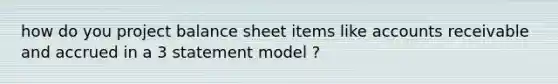 how do you project balance sheet items like accounts receivable and accrued in a 3 statement model ?