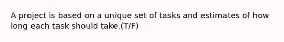 A project is based on a unique set of tasks and estimates of how long each task should take.(T/F)