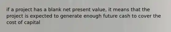 if a project has a blank net present value, it means that the project is expected to generate enough future cash to cover the cost of capital