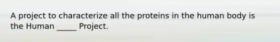 A project to characterize all the proteins in the human body is the Human _____ Project.