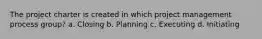 The project charter is created in which project management process group? a. Closing b. Planning c. Executing d. Initiating