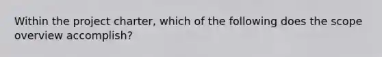 Within the project charter, which of the following does the scope overview accomplish?