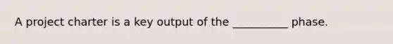 A project charter is a key output of the __________ phase.