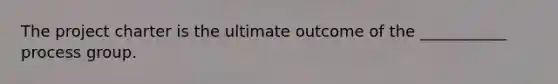 The project charter is the ultimate outcome of the ___________ process group.
