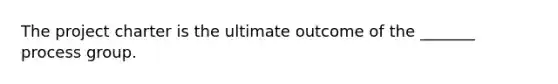 The project charter is the ultimate outcome of the _______ process group.