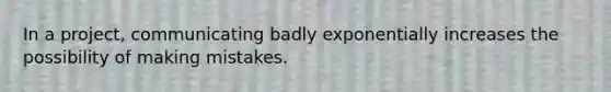 In a project, communicating badly exponentially increases the possibility of making mistakes.