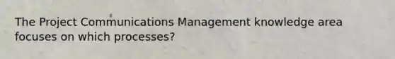 The Project Communications Management knowledge area focuses on which processes?