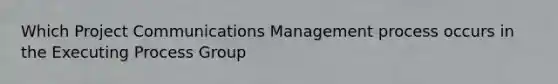 Which Project Communications Management process occurs in the Executing Process Group