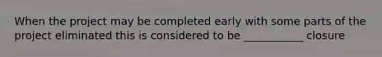 When the project may be completed early with some parts of the project eliminated this is considered to be ___________ closure