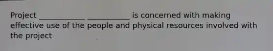 Project ____________ ___________ is concerned with making effective use of the people and physical resources involved with the project