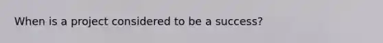 When is a project considered to be a success?