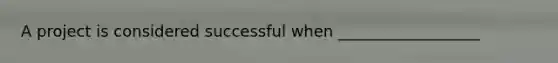 A project is considered successful when __________________