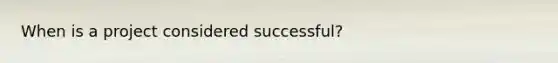 When is a project considered successful?