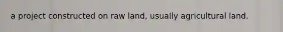 a project constructed on raw land, usually agricultural land.