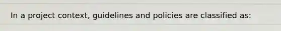 In a project context, guidelines and policies are classified as: