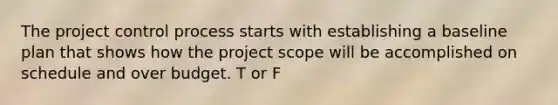 The project control process starts with establishing a baseline plan that shows how the project scope will be accomplished on schedule and over budget. T or F