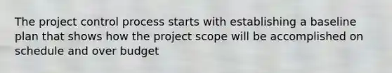 The project control process starts with establishing a baseline plan that shows how the project scope will be accomplished on schedule and over budget