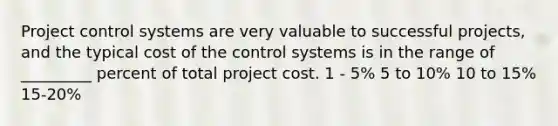 Project control systems are very valuable to successful projects, and the typical cost of the control systems is in the range of _________ percent of total project cost. 1 - 5% 5 to 10% 10 to 15% 15-20%