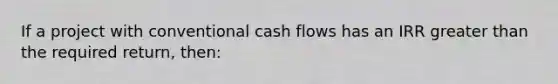 If a project with conventional cash flows has an IRR greater than the required return, then: