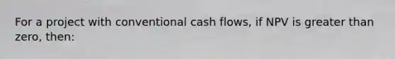 For a project with conventional cash flows, if NPV is greater than zero, then: