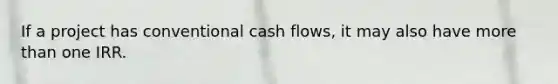 If a project has conventional cash flows, it may also have more than one IRR.