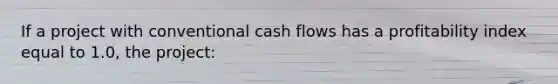 If a project with conventional cash flows has a profitability index equal to 1.0, the project: