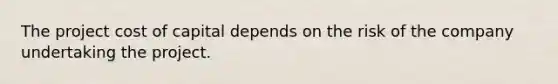 The project cost of capital depends on the risk of the company undertaking the project.