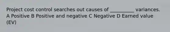 Project cost control searches out causes of __________ variances. A Positive B Positive and negative C Negative D Earned value (EV)