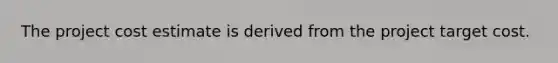 The project cost estimate is derived from the project target cost.