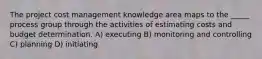 The project cost management knowledge area maps to the _____ process group through the activities of estimating costs and budget determination. A) executing B) monitoring and controlling C) planning D) initiating