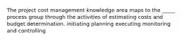 The project cost management knowledge area maps to the _____ process group through the activities of estimating costs and budget determination. initiating planning executing monitoring and controlling