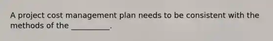 A project cost management plan needs to be consistent with the methods of the __________.