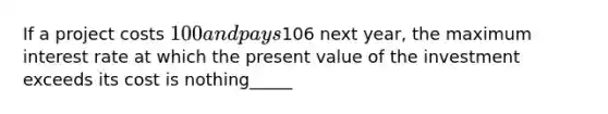 If a project costs​ 100 and pays106 next​ year, the maximum interest rate at which the present value of the investment exceeds its cost is nothing_____