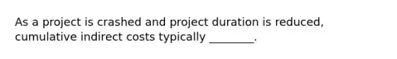 As a project is crashed and project duration is reduced, cumulative indirect costs typically ________.