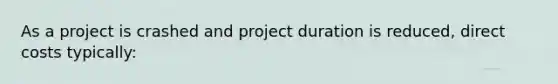 As a project is crashed and project duration is reduced, direct costs typically: