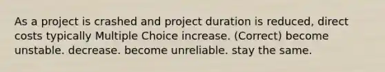 As a project is crashed and project duration is reduced, direct costs typically Multiple Choice increase. (Correct) become unstable. decrease. become unreliable. stay the same.