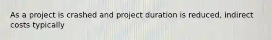 As a project is crashed and project duration is reduced, indirect costs typically