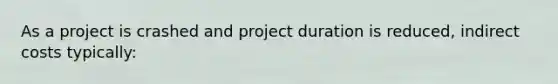 As a project is crashed and project duration is reduced, indirect costs typically: