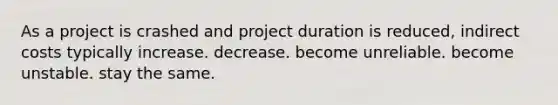 As a project is crashed and project duration is reduced, indirect costs typically increase. decrease. become unreliable. become unstable. stay the same.