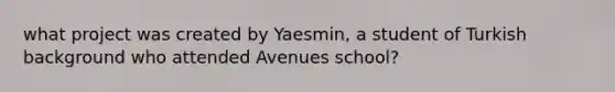 what project was created by Yaesmin, a student of Turkish background who attended Avenues school?