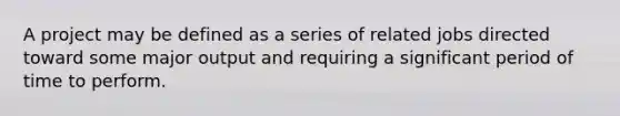 A project may be defined as a series of related jobs directed toward some major output and requiring a significant period of time to perform.