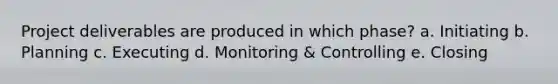 Project deliverables are produced in which phase? a. Initiating b. Planning c. Executing d. Monitoring & Controlling e. Closing