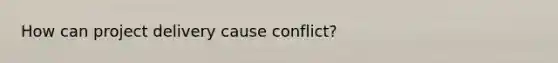 How can project delivery cause conflict?