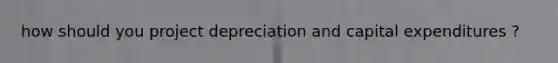 how should you project depreciation and capital expenditures ?